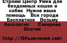 Строим Центр Умка для бездомных кошек и собак! Нужна ваша помощь - Все города Бесплатное » Возьму бесплатно   . Северная Осетия